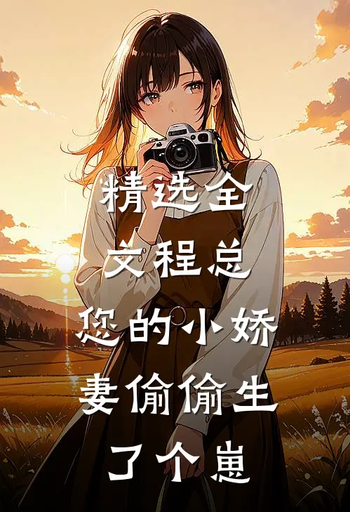 精选全文程总，您的小娇妻偷偷生了个崽