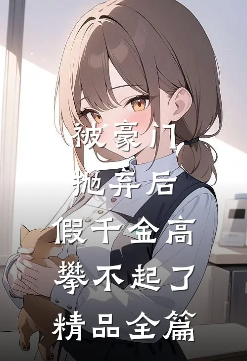 被豪门抛弃后，假千金高攀不起了精品全篇