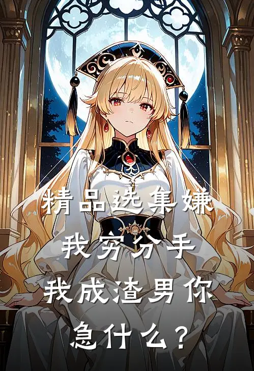 精品选集嫌我穷分手，我成渣男你急什么？