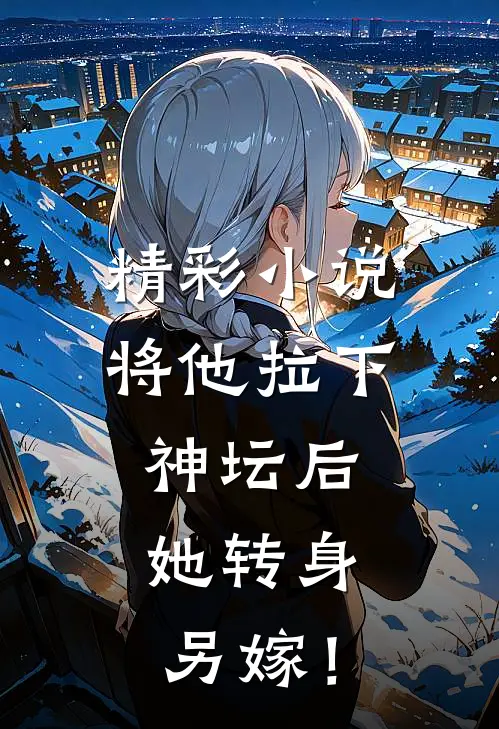 精彩小说将他拉下神坛后，她转身另嫁！