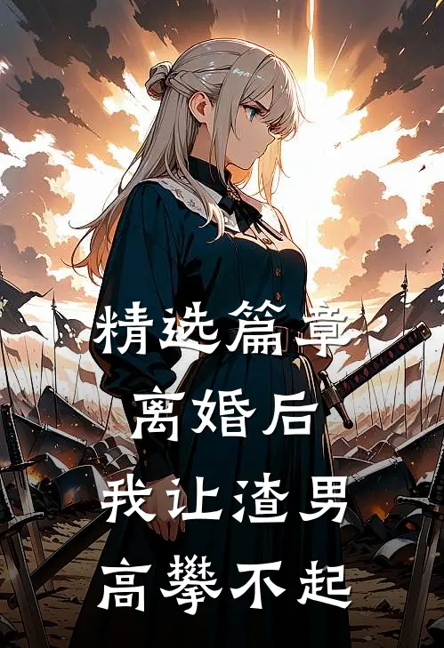 精选篇章离婚后，我让渣男高攀不起