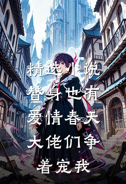 精选小说替身也有爱情春天：大佬们争着宠我