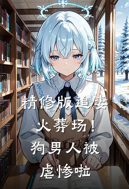 精修版追妻火葬场！狗男人被虐惨啦