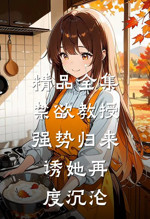 精品全集禁欲教授强势归来，诱她再度沉沦