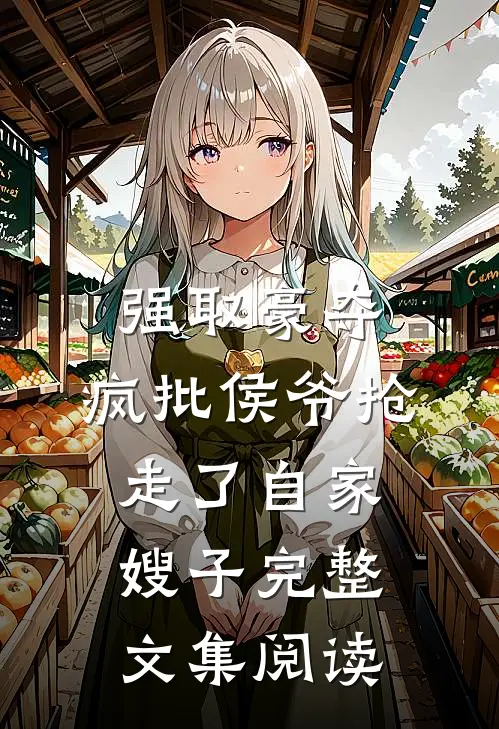 强取豪夺：疯批侯爷抢走了自家嫂子完整文集阅读