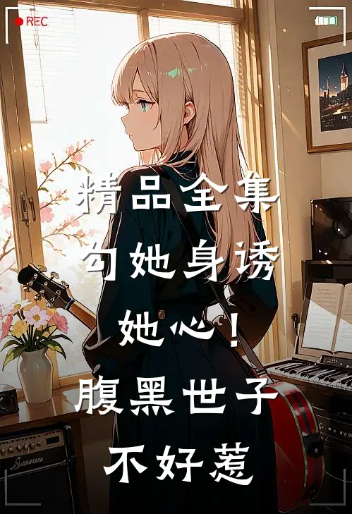 精品全集勾她身诱她心！腹黑世子不好惹