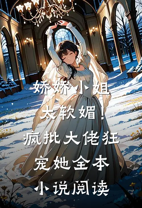 娇娇小姐太软媚！疯批大佬狂宠她全本小说阅读