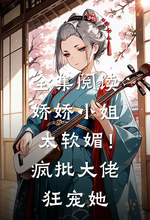 全集阅读娇娇小姐太软媚！疯批大佬狂宠她
