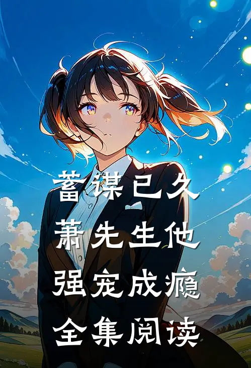 蓄谋已久，萧先生他强宠成瘾全集阅读