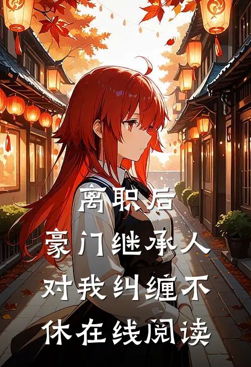 离职后，豪门继承人对我纠缠不休在线阅读