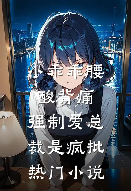 小乖乖腰酸背痛，强制爱总裁是疯批热门小说