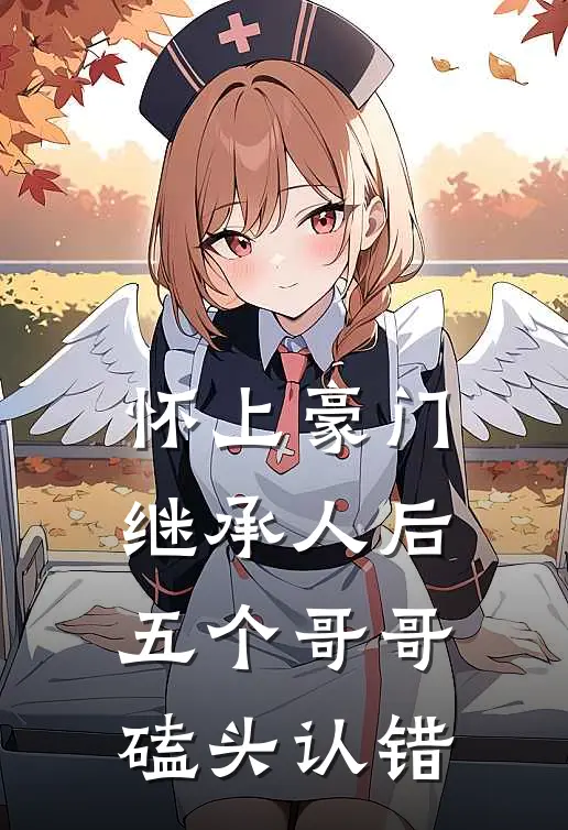 怀上豪门继承人后，五个哥哥磕头认错