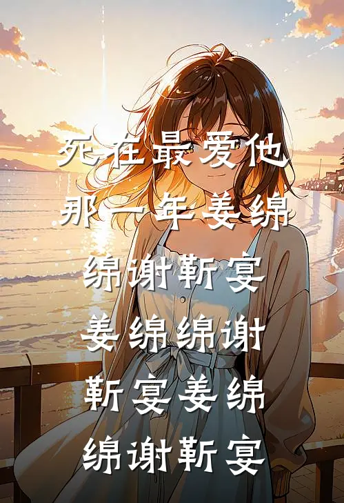 死在最爱他那一年姜绵绵谢靳宴，姜绵绵谢靳宴姜绵绵谢靳宴