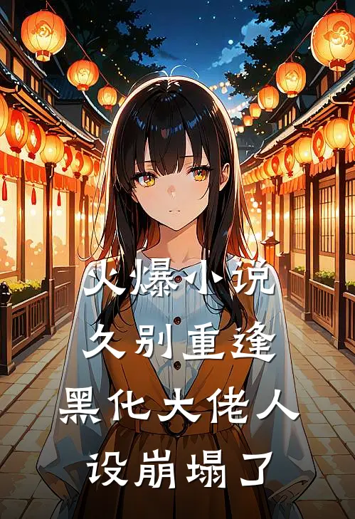 火爆小说久别重逢：黑化大佬人设崩塌了