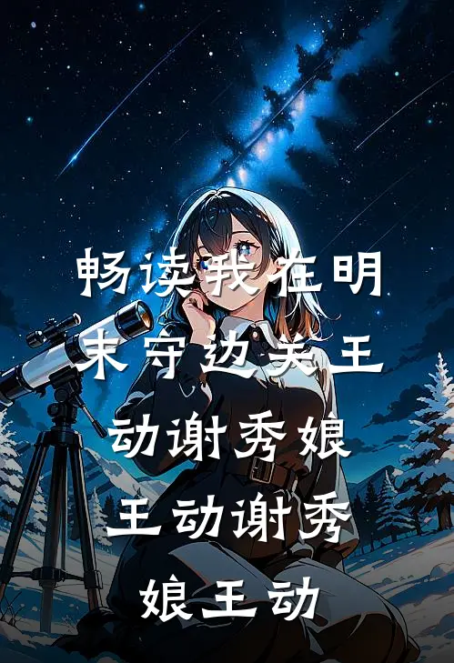 畅读我在明末守边关王动谢秀娘，王动谢秀娘王动
