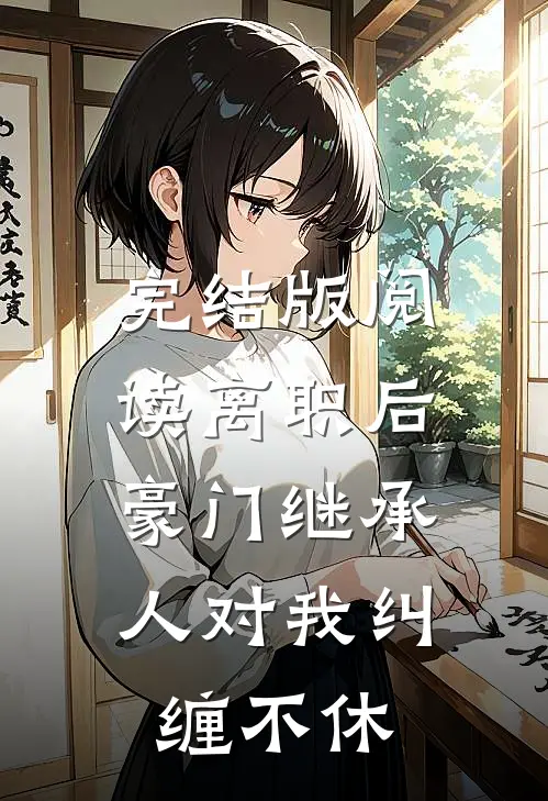 完结版阅读离职后，豪门继承人对我纠缠不休