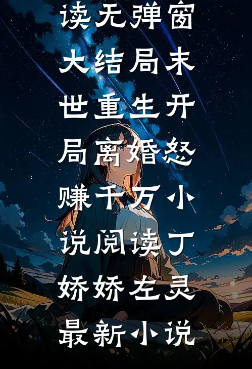 末世重生开局离婚怒赚千万小说阅读全文免费阅读无弹窗大结局_末世重生开局离婚怒赚千万小说阅读（丁娇娇左灵）最新小说