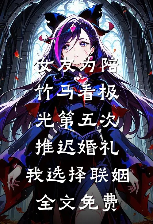 女友为陪竹马看极光第五次推迟婚礼，我选择联姻全文免费