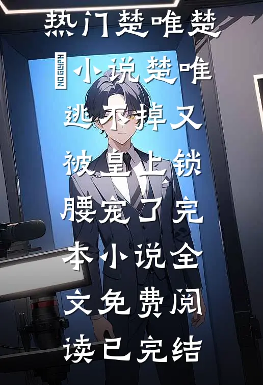【热门】《楚唯楚璟小说》_楚唯逃不掉又被皇上锁腰宠了完本小说全文免费阅读已完结