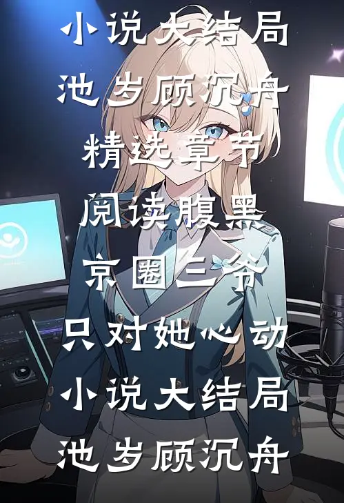 热门小说腹黑京圈三爷,只对她心动小说大结局（池岁顾沉舟）精选章节阅读-腹黑京圈三爷,只对她心动小说大结局池岁顾沉舟