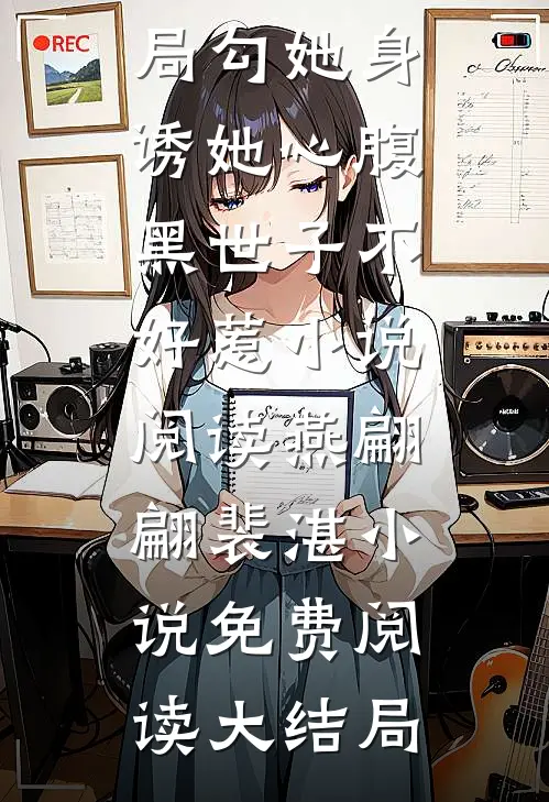 勾她身诱她心腹黑世子不好惹小说阅读全文免费阅读无弹窗大结局_勾她身诱她心腹黑世子不好惹小说阅读（燕翩翩裴湛）小说免费阅读大结局