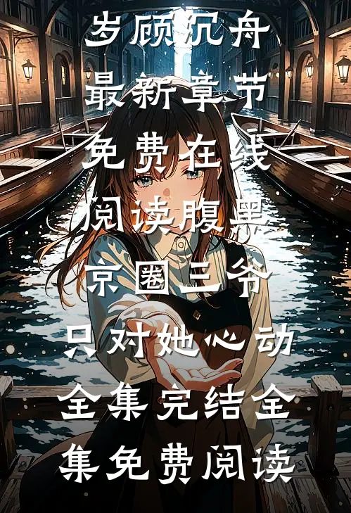 最新小说《腹黑京圈三爷,只对她心动全集完结》池岁顾沉舟最新章节免费在线阅读_(腹黑京圈三爷,只对她心动全集完结)全集免费阅读