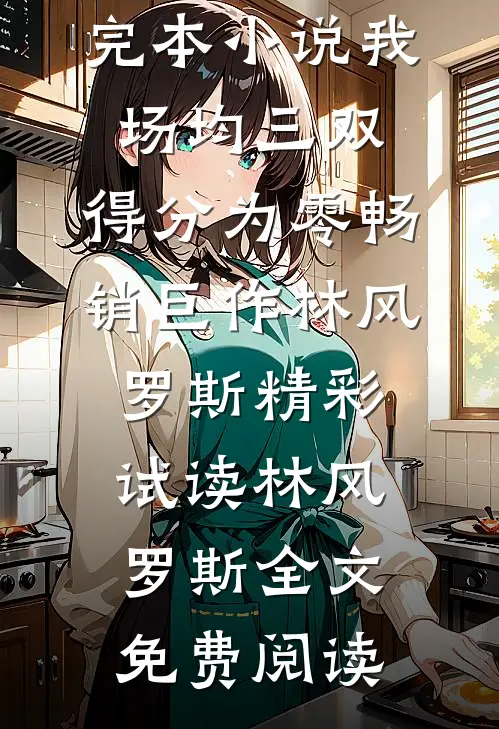 完本小说《我场均三双,得分为零畅销巨作》林风罗斯精彩试读_林风罗斯全文免费阅读