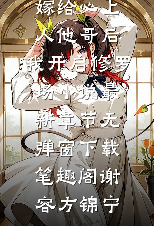 小说阅读嫁给心上人他哥后,我开启修罗场（谢容方锦宁）热门精彩小说免费阅读_（谢容方锦宁）小说阅读嫁给心上人他哥后,我开启修罗场小说最新章节无弹窗下载_笔趣阁（谢容方锦宁）