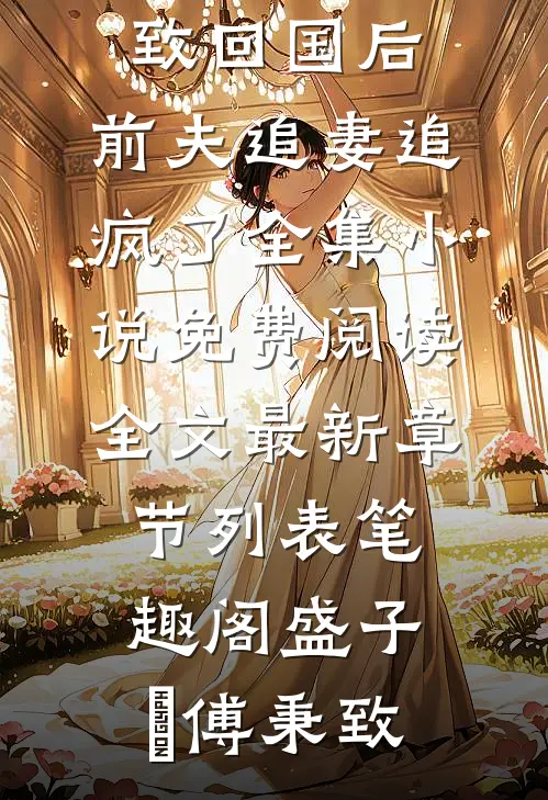 回国后,前夫追妻追疯了全集小说（盛子婳傅秉致）最新精彩章节免费在线阅读_(盛子婳傅秉致)回国后,前夫追妻追疯了全集小说免费阅读全文最新章节列表_笔趣阁（盛子婳傅秉致）