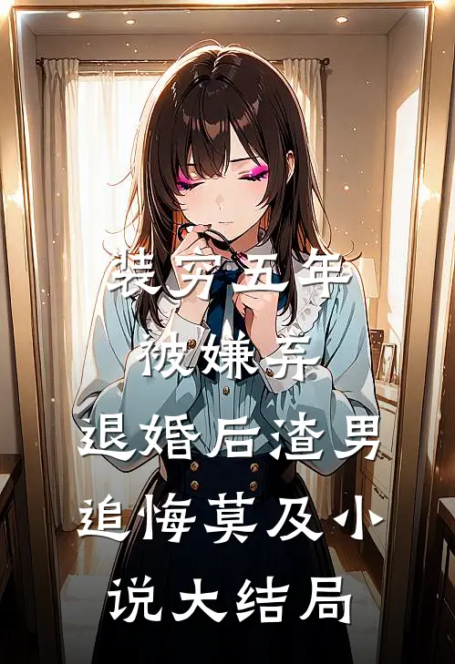 装穷五年被嫌弃，退婚后渣男追悔莫及小说大结局
