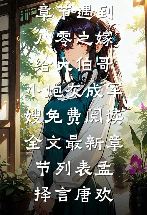 热门章节遇到八零之嫁给大伯哥,小炮灰成军嫂（孟择言唐欢）全章节免费在线阅读_(孟择言唐欢)热门章节遇到八零之嫁给大伯哥,小炮灰成军嫂免费阅读全文最新章节列表（孟择言唐欢）