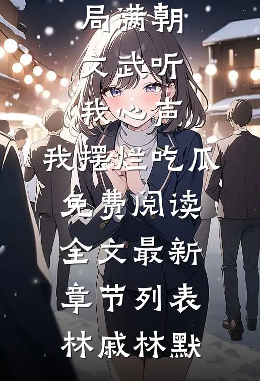 大结局满朝文武听我心声,我摆烂吃瓜（林戚林默）全章节免费在线阅读_(林戚林默)大结局满朝文武听我心声,我摆烂吃瓜免费阅读全文最新章节列表（林戚林默）