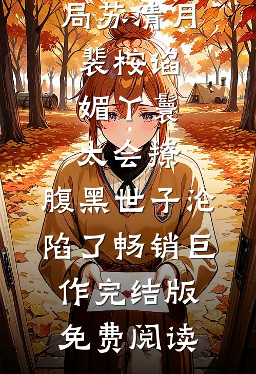 谄媚丫鬟太会撩,腹黑世子沦陷了畅销巨作（苏清月裴桉）全文免费阅读大结局_（苏清月裴桉）谄媚丫鬟太会撩,腹黑世子沦陷了畅销巨作完结版免费阅读