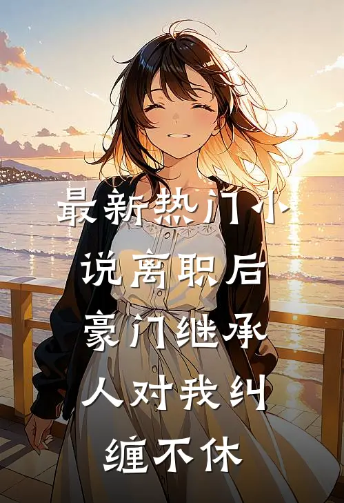 最新热门小说离职后，豪门继承人对我纠缠不休