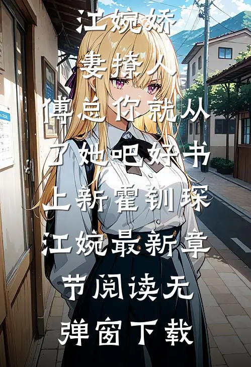 江婉娇妻撩人,傅总你就从了她吧好书上新（霍钏琛江婉）最新章节阅读无弹窗下载