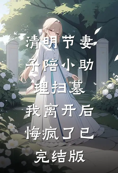 清明节妻子陪小助理扫墓，我离开后悔疯了已完结版