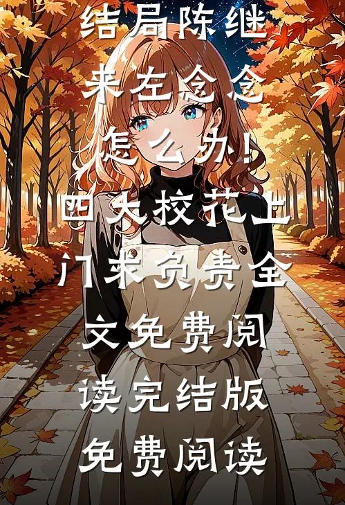 怎么办!四大校花上门求负责全文免费阅读（陈继来左念念）全文免费阅读大结局_（陈继来左念念）怎么办!四大校花上门求负责全文免费阅读完结版免费阅读