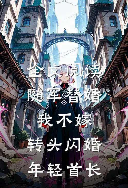 全文阅读随军替婚我不嫁，转头闪婚年轻首长