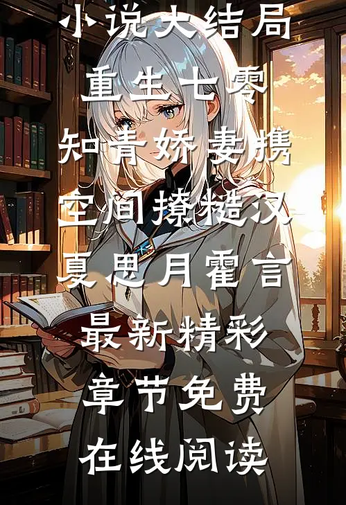 小说大结局重生七零,知青娇妻携空间撩糙汉（夏思月霍言）最新精彩章节免费在线阅读