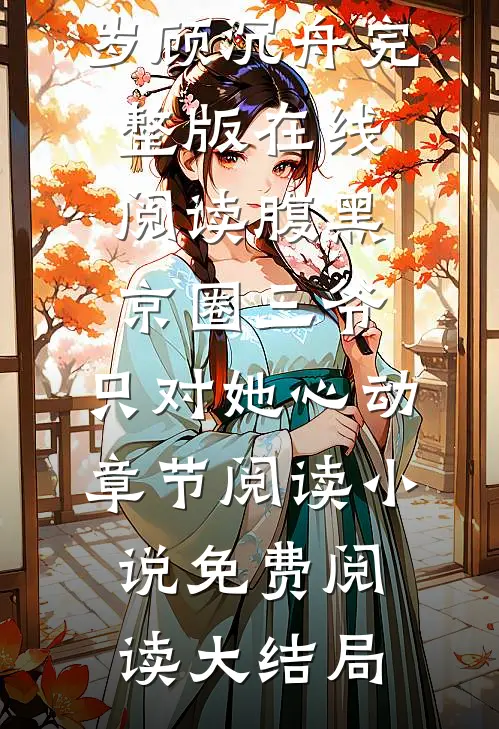 腹黑京圈三爷,只对她心动章节阅读（池岁顾沉舟）完整版在线阅读_（腹黑京圈三爷,只对她心动章节阅读）小说免费阅读大结局