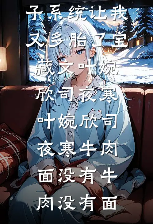 男主绝嗣生子系统让我又多胎了宝藏文叶婉欣司夜寒，叶婉欣司夜寒牛肉面没有牛肉没有面
