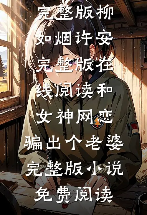 和女神网恋,骗出个老婆完整版（柳如烟许安）完整版在线阅读_（和女神网恋,骗出个老婆完整版）小说免费阅读