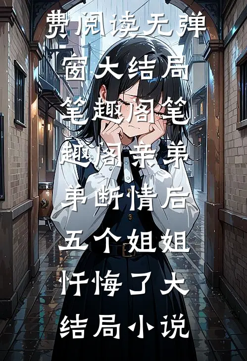 亲弟弟断情后,五个姐姐忏悔了大结局小说全文免费阅读无弹窗大结局笔趣阁_笔趣阁（亲弟弟断情后,五个姐姐忏悔了大结局小说）