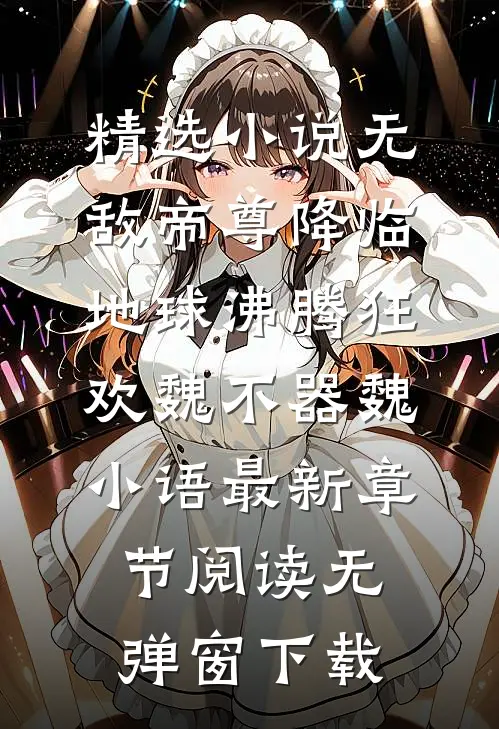 精选小说无敌帝尊降临,地球沸腾狂欢（魏不器魏小语）最新章节阅读无弹窗下载
