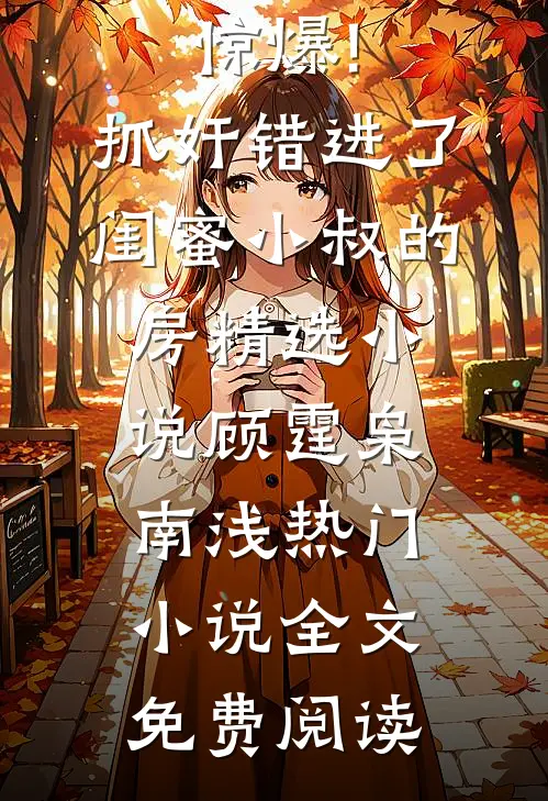 惊爆!抓奸错进了闺蜜小叔的房精选小说(顾霆枭南浅)热门小说全文免费阅读