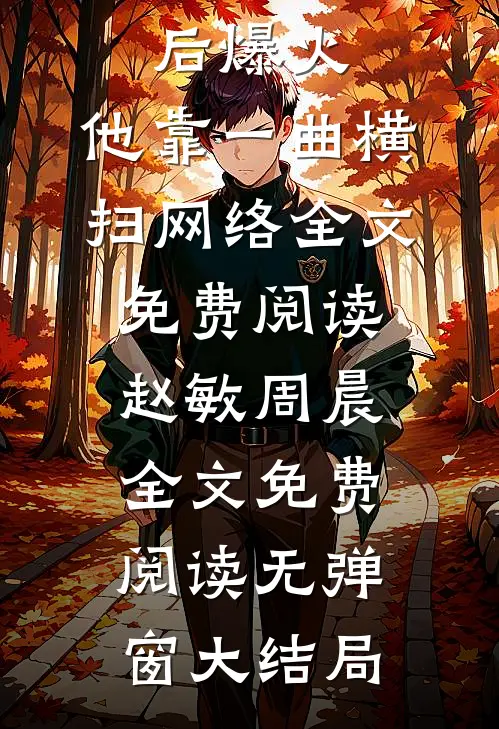 重新出道后爆火,他靠一曲横扫网络全文免费阅读（赵敏周晨）全文免费阅读无弹窗大结局