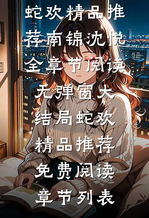蛇欢精品推荐（南锦沈悦）全章节阅读无弹窗大结局_（蛇欢精品推荐）免费阅读章节列表