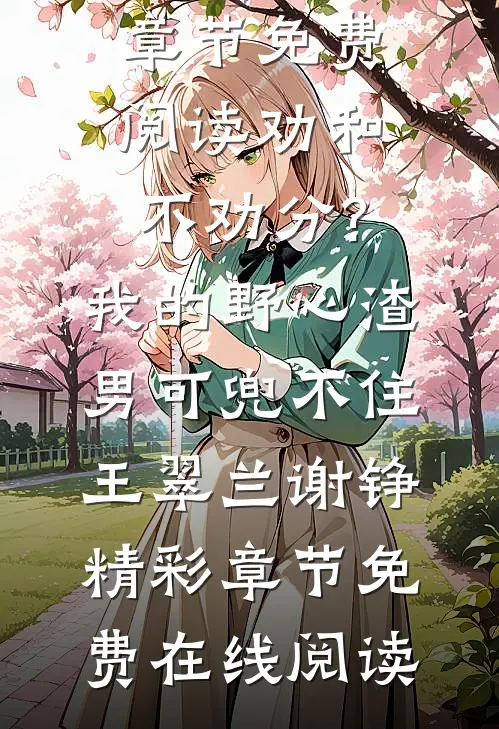 劝和不劝分?我的野心渣男可兜不住（王翠兰谢铮）最新章节免费阅读_（劝和不劝分?我的野心渣男可兜不住）王翠兰谢铮精彩章节免费在线阅读
