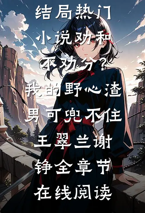 热门小说劝和不劝分?我的野心渣男可兜不住（王翠兰谢铮）全集免费阅读无弹窗大结局_热门小说劝和不劝分?我的野心渣男可兜不住（王翠兰谢铮）全章节在线阅读）