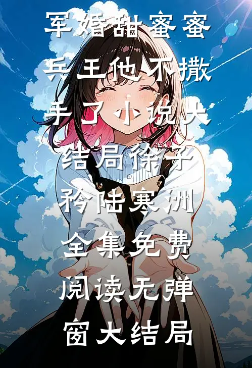 军婚甜蜜蜜,兵王他不撒手了小说大结局（徐子矜陆寒洲）全集免费阅读无弹窗大结局